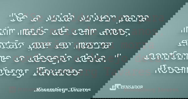 "Se a vida viver para mim mais de cem anos, então que eu morra conforme o desejo dela." Rosemberg Tavares... Frase de Rosemberg Tavares.