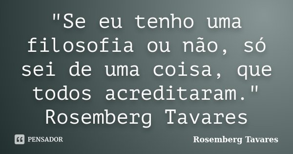 "Se eu tenho uma filosofia ou não, só sei de uma coisa, que todos acreditaram." Rosemberg Tavares... Frase de Rosemberg Tavares.