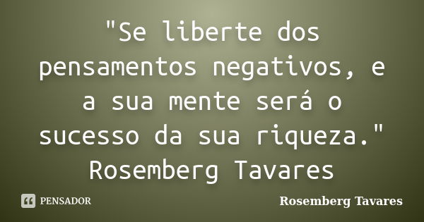 "Se liberte dos pensamentos negativos, e a sua mente será o sucesso da sua riqueza." Rosemberg Tavares... Frase de Rosemberg Tavares.