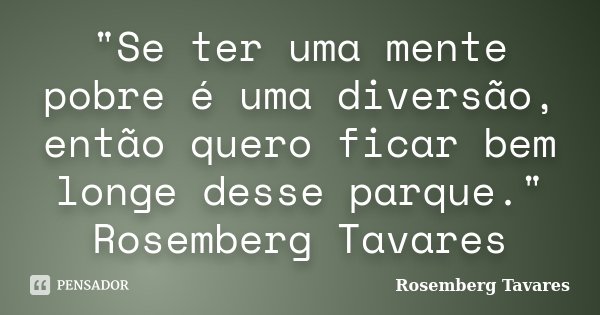 "Se ter uma mente pobre é uma diversão, então quero ficar bem longe desse parque." Rosemberg Tavares... Frase de Rosemberg Tavares.