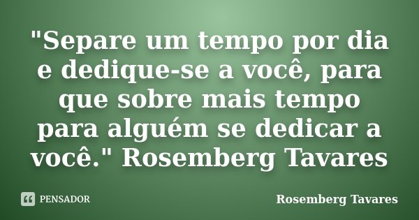 "Separe um tempo por dia e dedique-se a você, para que sobre mais tempo para alguém se dedicar a você." Rosemberg Tavares... Frase de Rosemberg Tavares.