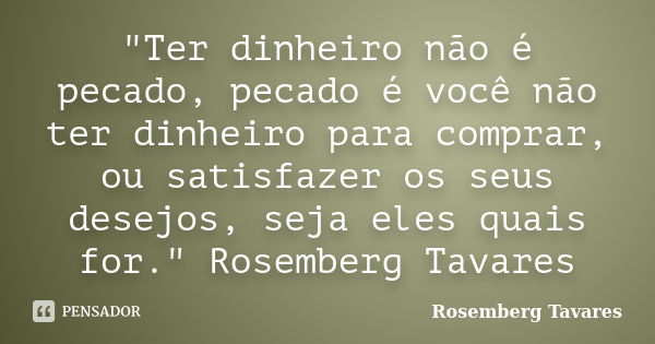 "Ter dinheiro não é pecado, pecado é você não ter dinheiro para comprar, ou satisfazer os seus desejos, seja eles quais for." Rosemberg Tavares... Frase de Rosemberg Tavares.