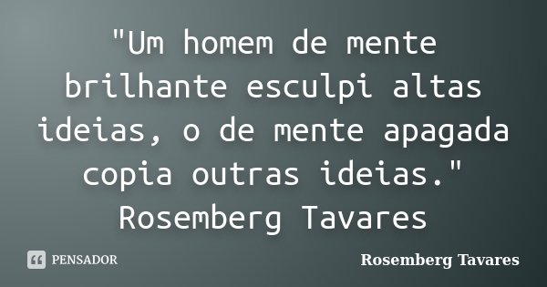 "Um homem de mente brilhante esculpi altas ideias, o de mente apagada copia outras ideias." Rosemberg Tavares... Frase de Rosemberg Tavares.