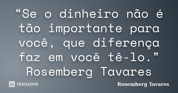 “Se o dinheiro não é tão importante para você, que diferença faz em você tê-lo.” Rosemberg Tavares... Frase de Rosemberg Tavares.