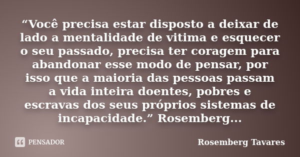 “Você precisa estar disposto a deixar de lado a mentalidade de vitima e esquecer o seu passado, precisa ter coragem para abandonar esse modo de pensar, por isso... Frase de Rosemberg Tavares.