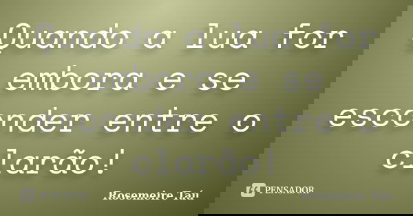 Quando a lua for embora e se esconder entre o clarão!... Frase de Rosemeire Taú.