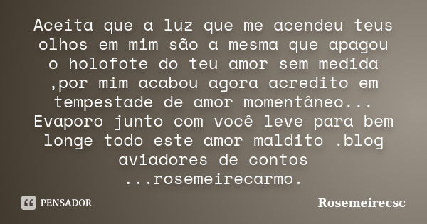 Aceita que a luz que me acendeu teus olhos em mim são a mesma que apagou o holofote do teu amor sem medida ,por mim acabou agora acredito em tempestade de amor ... Frase de Rosemeirecsc.