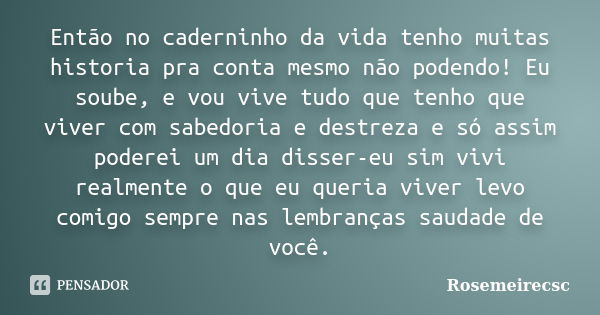 Então no caderninho da vida tenho muitas historia pra conta mesmo não podendo! Eu soube, e vou vive tudo que tenho que viver com sabedoria e destreza e só assim... Frase de Rosemeirecsc.