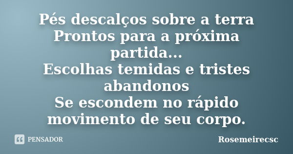 Pés descalços sobre a terra Prontos para a próxima partida... Escolhas temidas e tristes abandonos Se escondem no rápido movimento de seu corpo.... Frase de Rosemeirecsc.