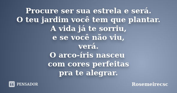 Procure ser sua estrela e será. O teu jardim você tem que plantar. A vida já te sorriu, e se você não viu, verá. O arco-íris nasceu com cores perfeitas pra te a... Frase de Rosemeirecsc.