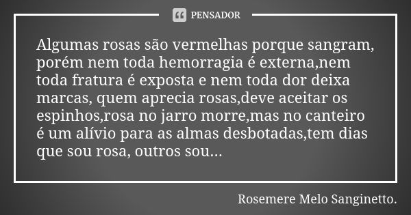 Algumas rosas são vermelhas porque sangram, porém nem toda hemorragia é externa,nem toda fratura é exposta e nem toda dor deixa marcas, quem aprecia rosas,deve ... Frase de Rosemere Melo Sanginetto.