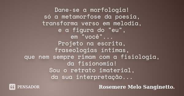 Dane-se a morfologia! só a metamorfose da poesia, transforma verso em melodia, e a figura do "eu", em "você"... Projeto na escrita, fraseolo... Frase de Rosemere Melo Sanginetto.