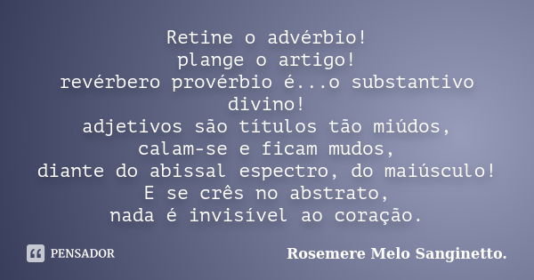 Retine o advérbio! plange o artigo! revérbero provérbio é...o substantivo divino! adjetivos são títulos tão miúdos, calam-se e ficam mudos, diante do abissal es... Frase de Rosemere Melo Sanginetto.