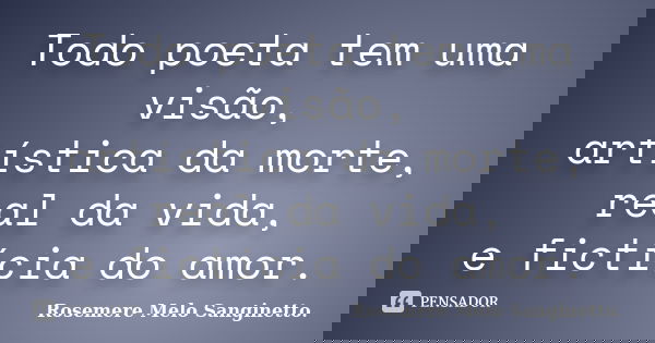 Todo poeta tem uma visão, artística da morte, real da vida, e fictícia do amor.... Frase de Rosemere Melo Sanginetto..