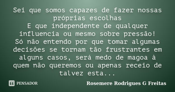 Sei que somos capazes de fazer nossas próprias escolhas E que independente de qualquer influencia ou mesmo sobre pressão! Só não entendo por que tomar algumas d... Frase de Rosemere Rodrigues G Freitas.