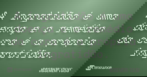 A ingratidão é uma doença e o remédio da cura é a própria ingratidão.... Frase de ROSEMERI TULIO.