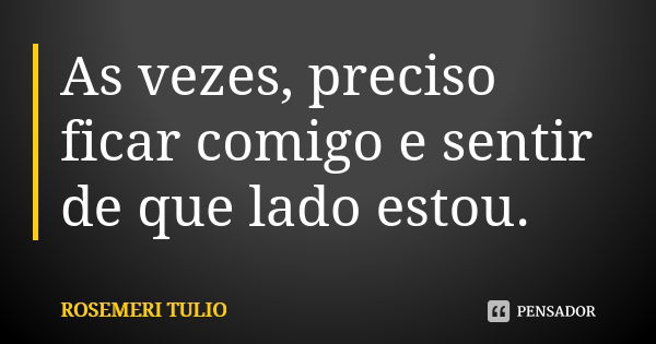 As vezes, preciso ficar comigo e sentir de que lado estou.... Frase de ROSEMERI TULIO.