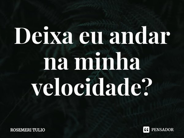 ⁠Deixa eu andar na minha velocidade?... Frase de ROSEMERI TULIO.