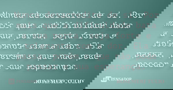 Nunca desacredite de si. Por mais que a dificuldade bata a sua porta, seja forte e tolerante com a dor. Ela passa, porém o que não pode passar e sua esperança.... Frase de ROSEMERI TULIO.