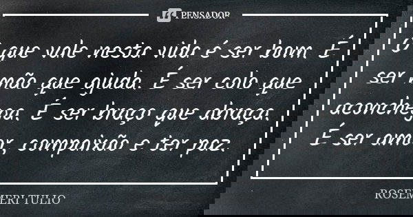 O que vale nesta vida é ser bom. É ser mão que ajuda. É ser colo que aconchega. É ser braço que abraça. É ser amor, compaixão e ter paz.... Frase de Rosemeri Tulio.
