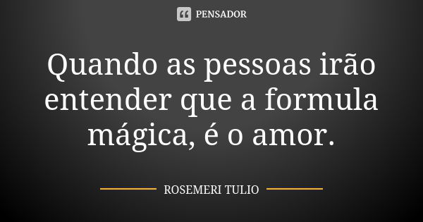 Quando as pessoas irão entender que a formula mágica, é o amor.... Frase de ROSEMERI TULIO.