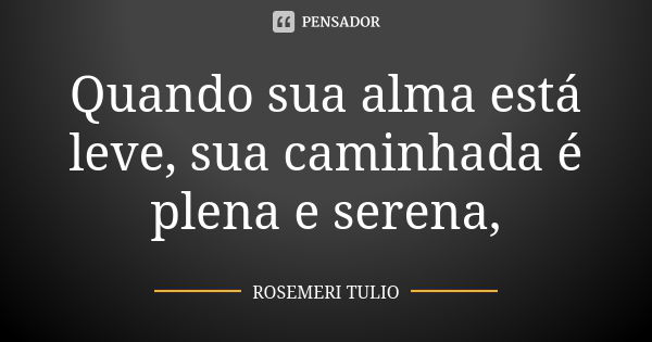 Quando sua alma está leve, sua caminhada é plena e serena,... Frase de ROSEMERI TULIO.