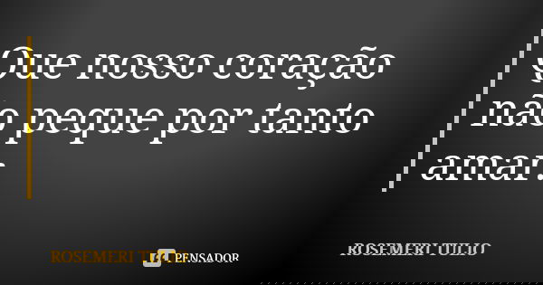 Que nosso coração não peque por tanto amar.... Frase de Rosemeri Tulio.