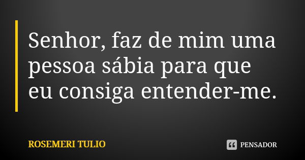 Senhor, faz de mim uma pessoa sábia para que eu consiga entender-me.... Frase de Rosemeri Tulio.