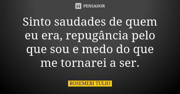 Sinto saudades de quem eu era, repugância pelo que sou e medo do que me tornarei a ser.... Frase de Rosemeri Tulio.