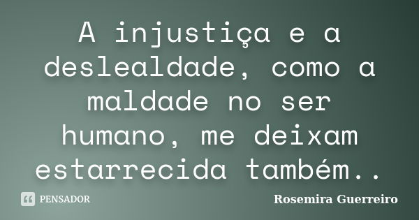 A injustiça e a deslealdade, como a maldade no ser humano, me deixam estarrecida também..... Frase de Rosemira Guerreiro.