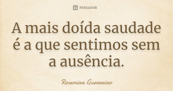 A mais doída saudade é a que sentimos sem a ausência.... Frase de Rosemira Guerreiro.