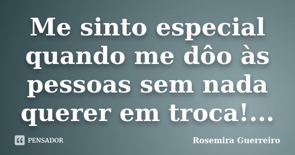 Me sinto especial quando me dôo às pessoas sem nada querer em troca!...... Frase de Rosemira Guerreiro.