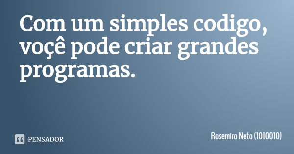 Com um simples código, você pode criar grandes programas.... Frase de Rosemiro Neto (1010010).