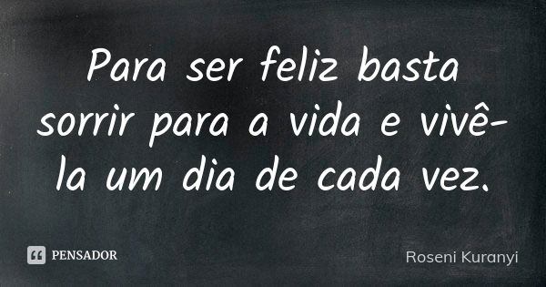 Para ser feliz basta sorrir para a vida e vivê-la um dia de cada vez.... Frase de Roseni Kuranyi.