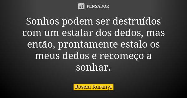 Sonhos podem ser destruídos com um estalar dos dedos, mas então, prontamente estalo os meus dedos e recomeço a sonhar.... Frase de Roseni Kuranyi.