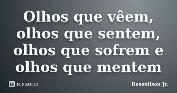 Olhos que vêem, olhos que sentem, olhos que sofrem e olhos que mentem... Frase de Rosenilson Jr..