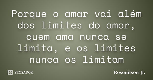 Porque o amar vai além dos limites do amor, quem ama nunca se limita, e os limites nunca os limitam... Frase de Rosenilson Jr..