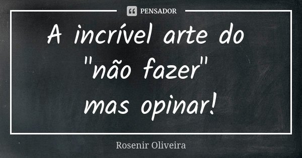 A incrível arte do "não fazer" mas opinar!... Frase de Rosenir Oliveira.
