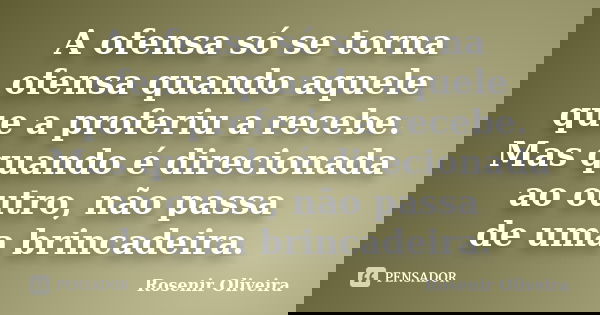 A ofensa só se torna ofensa quando aquele que a proferiu a recebe. Mas quando é direcionada ao outro, não passa de uma brincadeira.... Frase de Rosenir Oliveira..