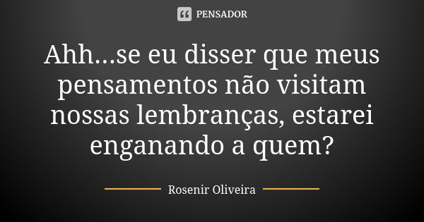 Ahh...se eu disser que meus pensamentos não visitam nossas lembranças, estarei enganando a quem?... Frase de Rosenir Oliveira.