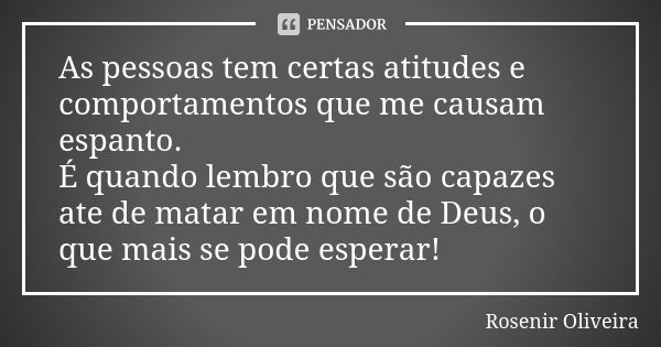 As pessoas tem certas atitudes e comportamentos que me causam espanto. É quando lembro que são capazes ate de matar em nome de Deus, o que mais se pode esperar!... Frase de Rosenir Oliveira.