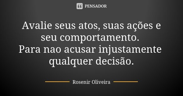 Avalie seus atos, suas ações e seu comportamento. Para nao acusar injustamente qualquer decisão.... Frase de Rosenir Oliveira.