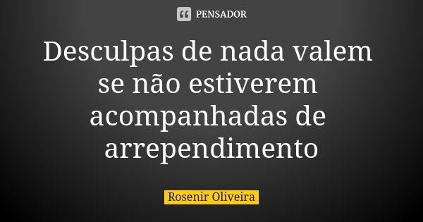 Desculpas de nada valem se não estiverem acompanhadas de arrependimento... Frase de Rosenir Oliveira.