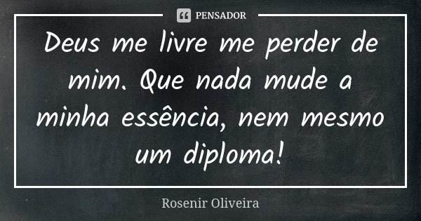 Deus me livre me perder de mim. Que nada mude a minha essência, nem mesmo um diploma!... Frase de Rosenir Oliveira.