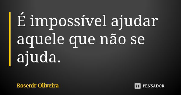 É impossível ajudar aquele que não se ajuda.... Frase de Rosenir Oliveira.