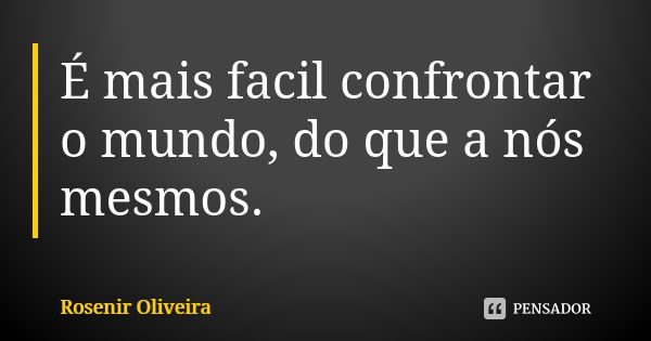 É mais facil confrontar o mundo, do que a nós mesmos.... Frase de Rosenir Oliveira.