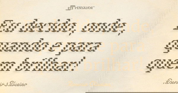 Eu decido, onde, quando e para quem brilhar!... Frase de Rosenir Oliveira.
