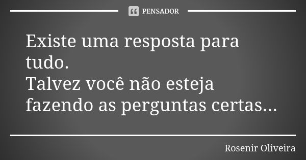 Existe uma resposta para tudo. Talvez você não esteja fazendo as perguntas certas...... Frase de Rosenir Oliveira.