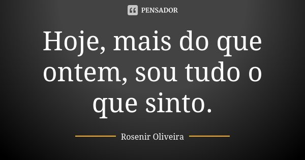 Hoje, mais do que ontem, sou tudo o que sinto.... Frase de Rosenir Oliveira.