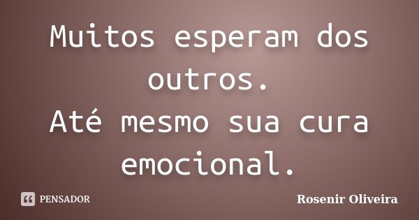 Muitos esperam dos outros. Até mesmo sua cura emocional.... Frase de Rosenir Oliveira.